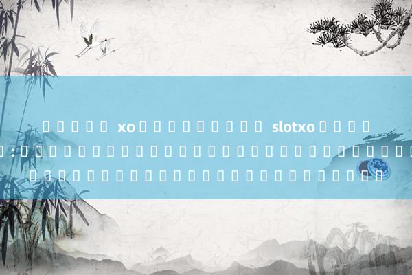 สล็อต xo ดาวน์โหลด slotxo เกมอิเล็กทรอนิกส์: สล็อตออนไลน์สำหรับความบันเทิงที่ดีที่สุด