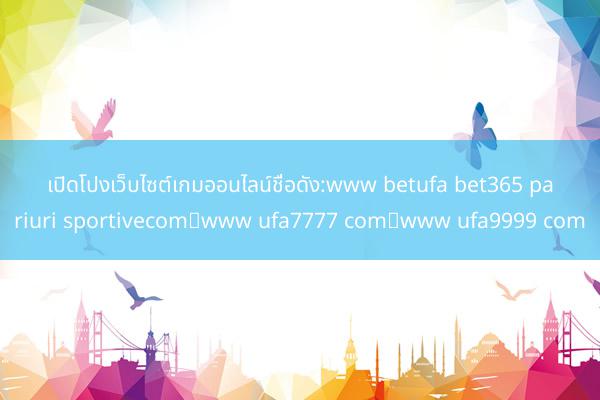 เปิดโปงเว็บไซต์เกมออนไลน์ชื่อดัง:www betufa bet365 pariuri sportivecom，www ufa7777 com，<a href=